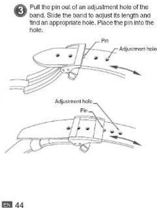 3 Pull the pin out of an adjustment hole of the band. Slide the band to adjust its length and find an appropriate hole. Place the pin into the hole. Pin Adjustment hole Pin Adjustment hole EN 44