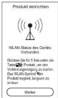 Produkt einrichten WLAN-Status des Geräts: Verbunden Drücken Sie für 5 Sekunden die Taste: Produkt, um den Verbindungsvorgang zu starten. Das WLAN-Symbol vom Produkt beginnt langsam zu blinken. Weiter