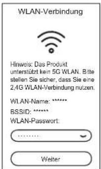 WLAN-Verbindung Hinweis: Das Produkt unterstützt kein 5G WLAN. Bite stellen Sie sicher, dass Sie eine 2,4G WLAN-Verbindung nutzen. WLAN-Name: ****** BSSID: ****** WLAN-Passwort: .......... Weiter