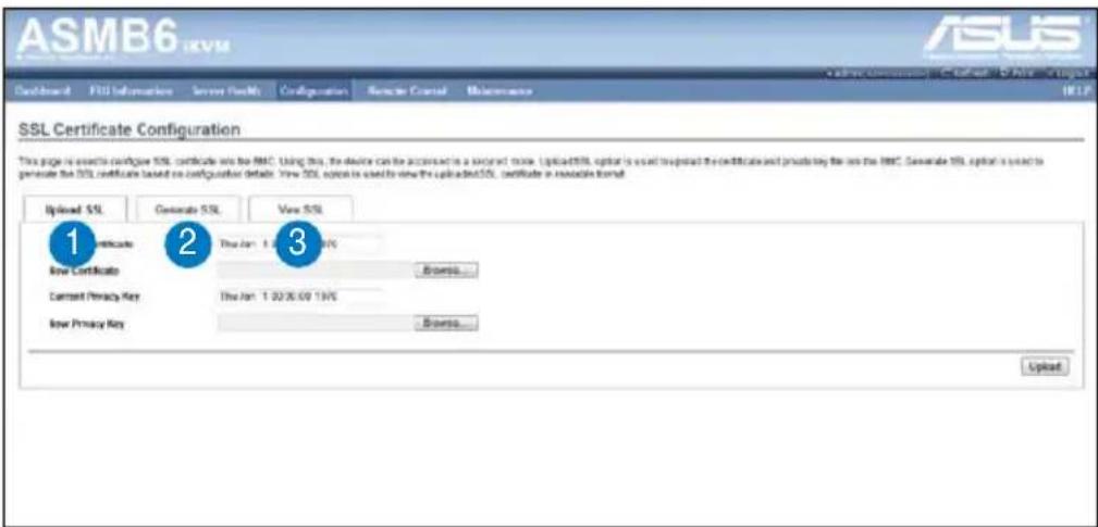 ASMB6 ISVM ASUS SSL Certificate Configuration This page is executed to configure SSL certificate into the HRC. Using this, the device can be installed in a secured zone. Upload/SSL option is used to prevent the certificate and provide any use of the HRC. Separate SSL option is used to promote the SSL certificate based on configuration details. Use SSL options is used to show the upload/SSL certificate in mobile format. Optioned SSL Generate SSL View SSL 1 Certificate New Certificate Current Privacy Key New Privacy Key 2 The Jan 1 02/30/09 13/15 Browse... 3 Browse... Upload