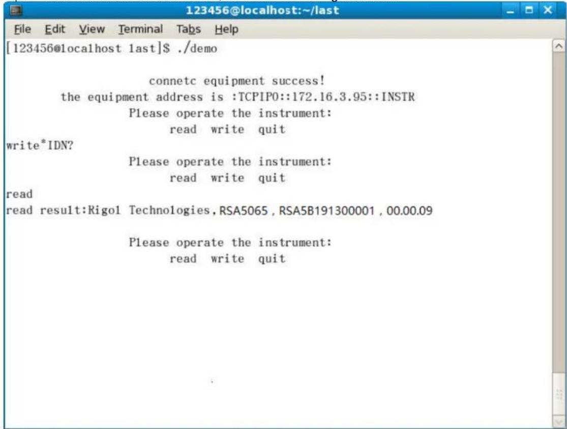 [123456@localhost last]$ ./demo connetc equipment success! the equipment address is :TCPIP0::172.16.3.95::INSTR Please operate the instrument: read write quit write*IDN? Please operate the instrument: read write quit read read result:Rigo1 Technologies, RSA5065, RSA5B191300001, 00.00.09 Please operate the instrument: read write quit