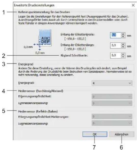 Erweiterte Druckeinstellungen Referenzpunkteinstellung für das Drucken Legen Sie die Einstellungen für den Referenzpunkt fest (Ausgangspunkt für das Drucken). Ausrichtungsfeiter beim Ausdruck durch Unterschiede in den Druckermodellen oder durch feste Ränder in cingen Anwendungen können karrigert werden. Entang der Etikettengralte: [-150,0 - 150,0] Entang der Etikettenlänge: [-150,0 - 150,0] Abstand Schriftkante: 3.0 mm 3.0 mm Abstand Schriftkante: 3.0 mm Energiegrad Andern Sie diese Einstellung, wenn die Wärme des Druckopfes sich ändert, zum Beispiel durch die Änderung der Druckidichte beim Bedruden von Spezialpapier. Normalerweise ist es nicht notwendig, diese Einstellung zu andern. Energiegrad: 4 Mediensensor (Durchlässig/Abstand) Erleitungsempfindlichkeit: 0 Lumineszenpassung: 0 Mediensensor (Reflektiv/Bakken) Erleitungsempfindlichkeit Markierungen: 0 Lumineszenpassung: 0 OK Abbrechen 7 6