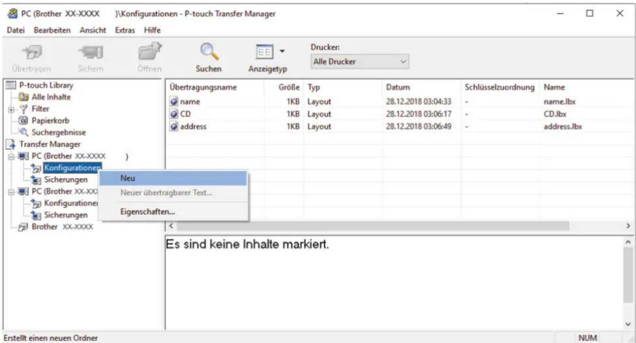 PC (Brother XX-XXXX)\Konfigurationen - P-touch Transfer Manager Datei Bearbeiten Ansicht Extras Hilfe Übertragen Sichern Öffnen Suchen Anzeigetyp Drucker: Alle Drucker P-touch Library Alle Inhalte Filter Papierkorb Suchergebnisse Transfer Manager PC (Brother XX-XXXX ) Konfigurationen Sicherungen PC (Brother XX-XX) Konfigurationei Sicherungen Brother XX-XXXX Übertragungsname GröBe Typ Datum Schlüsselzuordnung Name name 1KB Layout 28.12.2018 03:04:33 - name.lbx CD 1KB Layout 28.12.2018 03:06:17 - CD.lbx address 1KB Layout 28.12.2018 03:06:49 - address.lbx Neu Neuer übertragbarer Text... Eigenschaften... Es sind keine Inhalte markiert. Erstellt einen neuen Ordner NUM