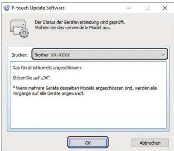 P-touch Update Software Der Status der Geräteverbindung wird geprüft. Wählen Sie das verwendete Model aus. Drucker: Brother XX-XXXX Das Gerät ist korrekt angeschlossen. Klicken Sie auf „OK”. * Wenn mehrere Geräte desselben Modells angeschlossen sind, werden alle Vorgänge auf alle Geräte angewandt. OK Abbrechen