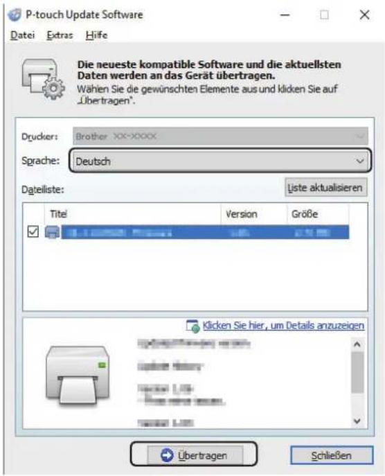 P-touch Update Software Datei Extras Hilfe Die neueste kompatible Software und die aktuellsten Daten werden an das Gerät übertragen. Wahlen Sie die gewünschten Elemente aus und klicken Sie auf „Übertragen”. Drucker: Brother XX-XXXXX Sprache: Deutsch Datelliste: Liste aktualisieren Titel Version Größe Klicken Sie hier, um Details anzuzeigen Übertragen Schließen