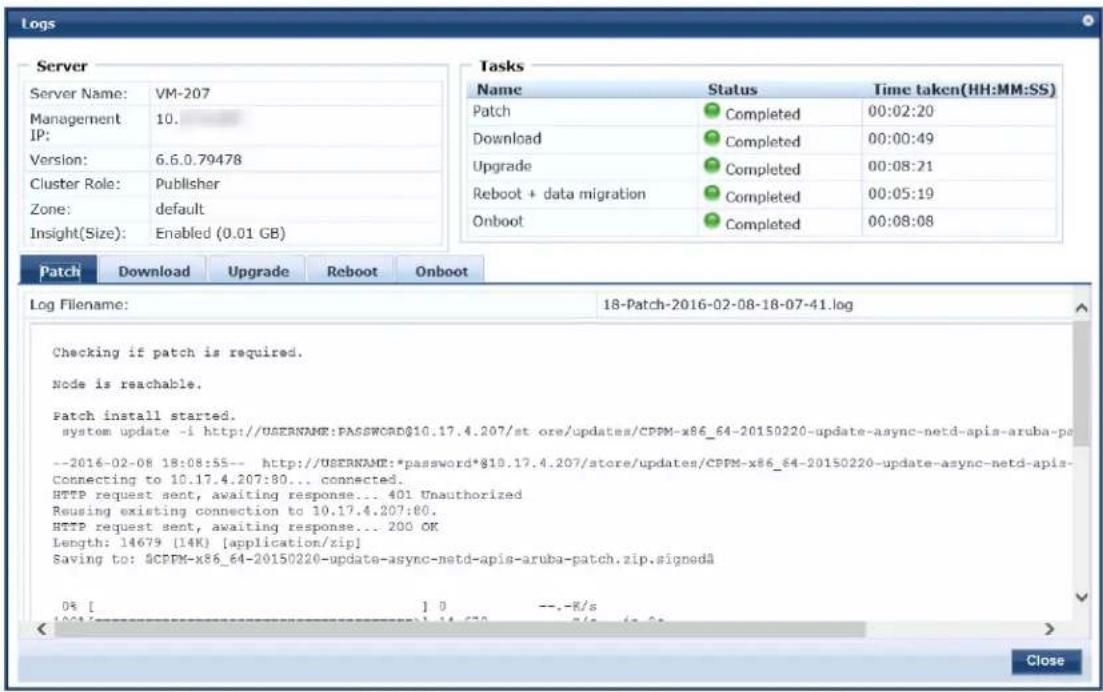Logs Server Server Name: VM-207 Management IP: 10. Version: 6.6.0.79478 Cluster Role: Publisher Zone: default Insight(Size): Enabled (0.01 GB) Tasks Name Status Time taken(HH:MM:SS) Patch Completed 00:02:20 Download Completed 00:00:49 Upgrade Completed 00:08:21 Reboot + data migration Completed 00:05:19 Onboot Completed 00:08:08 Patch Download Upgrade Reboot Onboot Log Filename: 18-Patch-2016-02-08-18-07-41.log Checking if patch is required. Node is reachable. Patch install started. system update -i http://USERNAME:PASSWORD@10.17.4.207/st ore/updates/CPPM-x86_64-20150220-update-async-netd-api-saruba-po --2016-02-08 18:08:55-- http://USERNAME:*password*@10.17.4.207/store/updates/CPPM-x86_64-20150220-update-async-netd-api- Connecting to 10.17.4.207:80... connected. HTTP request sent, awaiting response... 401 Unauthorized Reusing existing connection to 10.17.4.207:80. HTTP request sent, awaiting response... 200 OK Length: 14679 (14K) [application/zip] Saving to: @CPPM-x86_64-20150220-update-async-netd-api-saruba-patch.zip.signeda 0% [ ] 0 --.-R/s