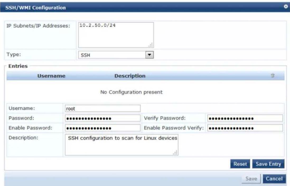 SSH/WMI Configuration IP Subnets/IP Addresses: 10.2.50.0/24 Type: SSH Entries Username Description No Configuration present Username: root Password: ••••••••••••••••• Enable Password: •••••••••••••••••• Description: SSH configuration to scan for Linux devices Verify Password: •••••••••••••••••• Enable Password Verify: ••••••••••••••••• Reset Save Entry Save Cancel