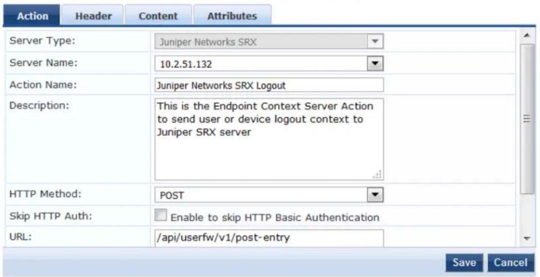 Action Header Content Attributes Server Type: Juniper Networks SRX Server Name: 10.2.51.132 Action Name: Juniper Networks SRX Logout Description: This is the Endpoint Context Server Action to send user or device logout context to Juniper SRX server HTTP Method: POST Skip HTTP Auth: Enable to skip HTTP Basic Authentication URL: /api/userfw/v1/post-entry Save Cancel