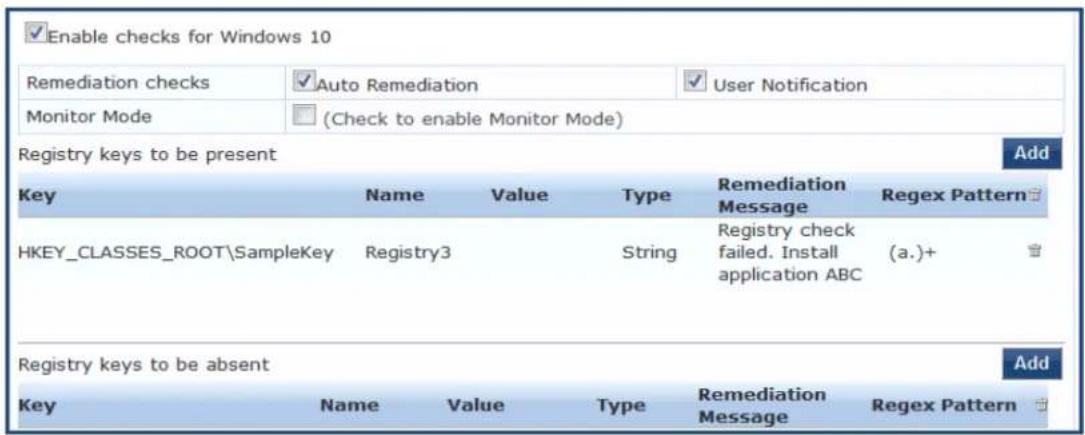 Enable checks for Windows 10 Remediation checks Auto Remediation User Notification Monitor Mode (Check to enable Monitor Mode) Registry keys to be present Add Key Name Value Type Remediation Message Regex Pattern HKEY_CLASSES_ROOT\SampleKey Registry3 String Registry check failed. Install application ABC (a.)+ Registry keys to be absent Add Key Name Value Type Remediation Message Regex Pattern