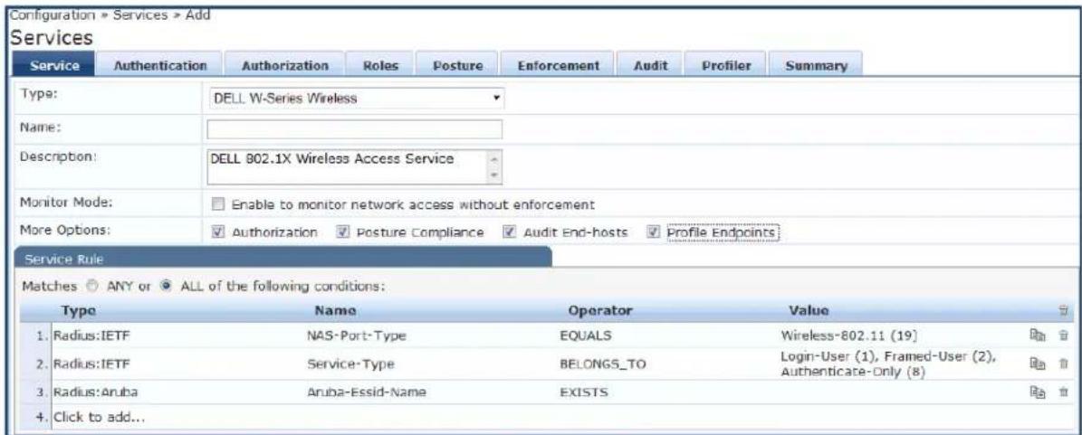 Configuration > Services > Add Services Service Authentication Authorization Roles Posture Enforcement Audit Profiler Summary Type: DELL W-Series Wireless Name: Description: DELL 802.1X Wireless Access Service Monitor Mode: Enable to monitor network access without enforcement More Options: Authorization Posture Compliance Audit End-hosts Profile Endpoints Service Rule Matches ANY or ALL of the following conditions: Type Name Operator Value 1. Radius:IETF NAS-Port-Type EQUALS Wireless-802.11 (19) 2. Radius:IETF Service-Type BELONGS_TO Login-User (1), Framed-User (2), 3. Radius:Aruba Aruba-Essid-Name EXISTS Authenticate-Only (8) 4. Click to add...