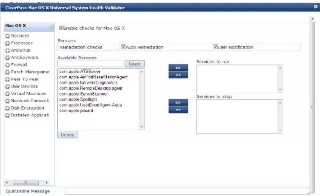 ClearPass Mac OS X Universal System Health Validator Mac OS X ✓Enable checks for Mac OS X Services Remediation checks ✓Auto Remediation ✓User Notification Available Services Insert >>> << com.apple.ATSServer com.apple.AirPortBaseStationAgent com.apple.NetworkDiagnostics com.apple.RemoteDesktop agent com.apple.ServerScanner com.apple.Spotlight com.apple.UserEventAgent-Aqua com.apple.pboard >> << Services to run Services to stop Delete Quarantine Message