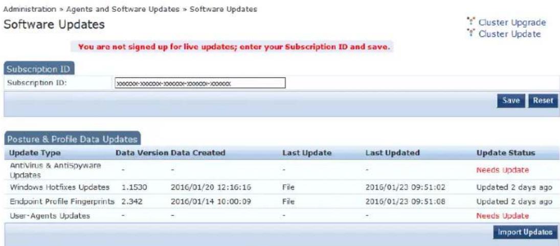 Administration > Agents and Software Updates > Software Updates Software Updates Cluster Upgrade Cluster Update You are not signed up for live updates; enter your Subscription ID and save. Subscription ID Subscription ID: xxxxxx-xxxxxx-xxxxxx-xxxxxx-xxxxxx Save Reset Posture & Profile Data Updates Update Type Data Version Data Created Last Update Last Updated Update Status Antivirus & Antispyware Updates - - - - Needs Update Windows Hotfixes Updates 1.1530 2016/01/20 12:16:16 File 2016/01/23 09:51:02 Updated 2 days ago Endpoint Profile Fingerprints 2.342 2016/01/14 10:00:09 File 2016/01/23 09:51:08 Updated 2 days ago User-Agents Updates - - - - Needs Update Import Updates