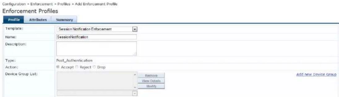 Configuration > Enforcement > Profiles > Add Enforcement Profile Enforcement Profiles Profile Attributes Summary Template: Session Notification Enforcement Name: SessionNotification Description: Type: Post_Authentication Action: Accept Reject Drop Device Group List: Remove View Details Modify Add new Device Group