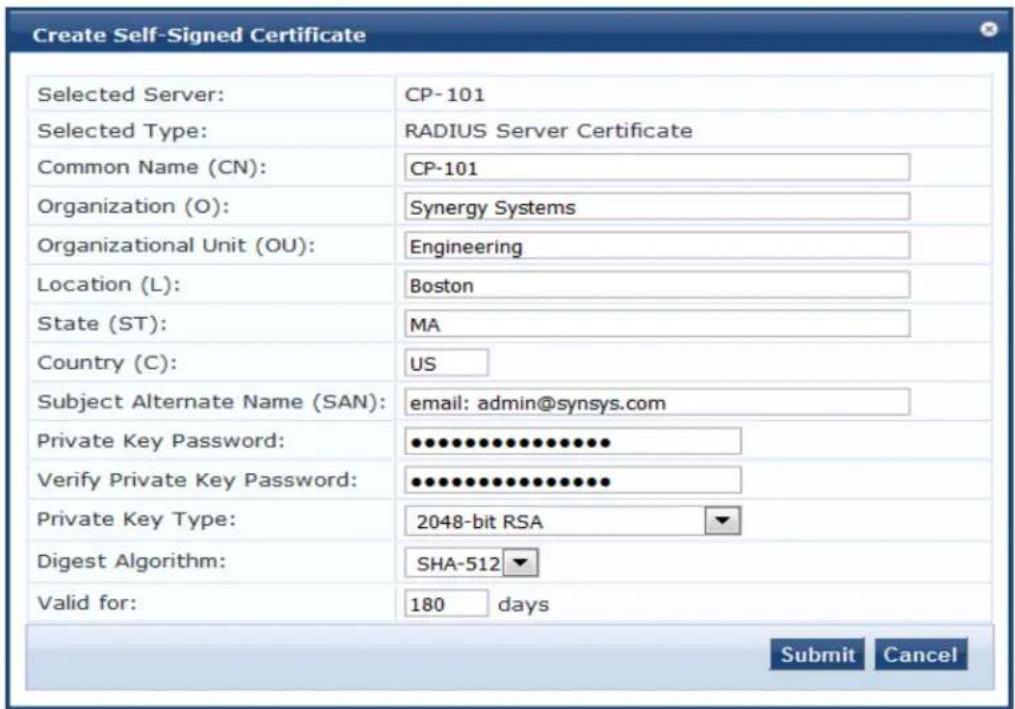 Create Self-Signed Certificate Selected Server: CP-101 Selected Type: RADIUS Server Certificate Common Name (CN): CP-101 Organization (O): Synergy Systems Organizational Unit (OU): Engineering Location (L): Boston State (ST): MA Country (C): US Subject Alternate Name (SAN): email: admin@synsys.com Private Key Password: •••••••••••••••••• Verify Private Key Password: •••••••••••••••••• Private Key Type: 2048-bit RSA Digest Algorithm: SHA-512 Valid for: 180 days Submit Cancel
