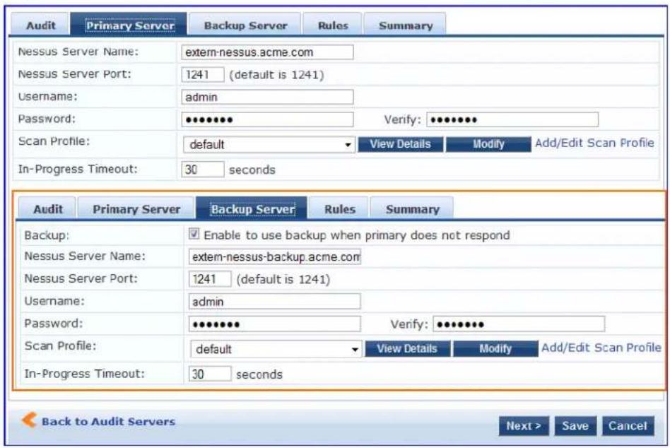Audit Primary Server Backup Server Rules Summary Nessus Server Name: extern-nessus.acme.com Nessus Server Port: 1241 (default is 1241) Username: admin Password: ●●●●●● Verify: ●●●●●● Scan Profile: default View Details Modify Add/Edit Scan Profile In-Progress Timeout: 30 seconds Audit Primary Server Backup Server Rules Summary Backup: Enable to use backup when primary does not respond Nessus Server Name: extern-nessus-backup.acme.com Nessus Server Port: 1241 (default is 1241) Username: admin Password: ●●●●●● Verify: ●●●●●● Scan Profile: default View Details Modify Add/Edit Scan Profile In-Progress Timeout: 30 seconds Back to Audit Servers Next > Save Cancel