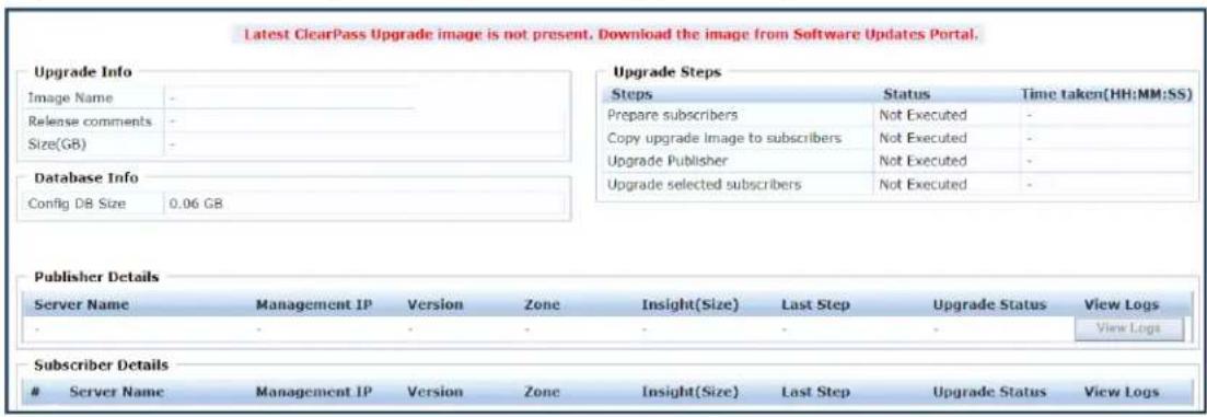 Latest ClearPass Upgrade image is not present. Download the image from Software Updates Portal. Upgrade Info Image Name - Release comments - Size(GB) - Database Info Config DB Size 0.06 GB Upgrade Steps Steps Status Time taken(HH:MM:SS) Prepare subscribers Not Executed - Copy upgrade image to subscribers Not Executed - Upgrade Publisher Not Executed - Upgrade selected subscribers Not Executed - Publisher Details Server Name Management IP Version Zone Insight(Size) Last Step Upgrade Status View Logs - - - - - - View Logs Subscriber Details Server Name Management IP Version Zone Insight(Size) Last Step Upgrade Status View Logs