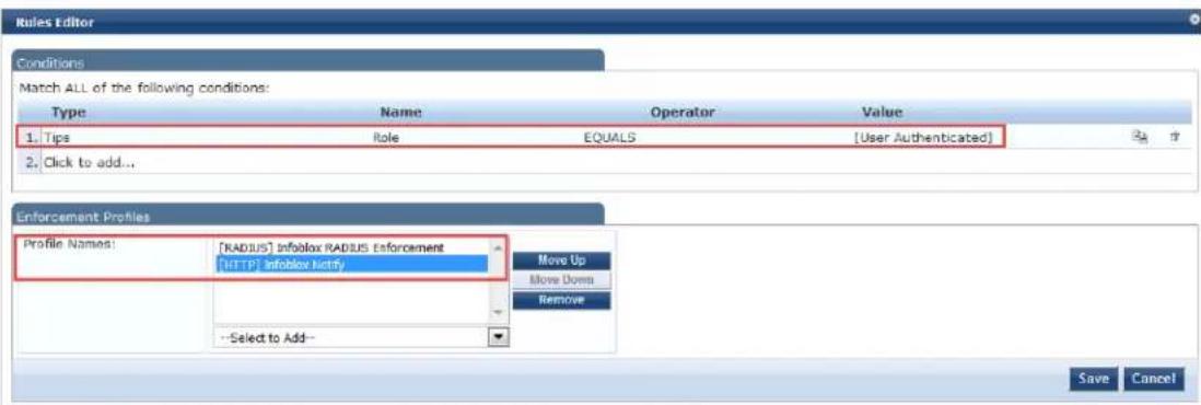 Rules Editor Conditions Match ALL of the following conditions: Type Name Operator Value 1. Tips Role EQUALS [User Authenticated] 2. Click to add... Enforcement Profiles Profile Names: [RADIUS] Infoblox RADIUS Enforcement [HTTP] Infoblox Notify Move Up Move Down Remove --Select to Add-- Save Cancel
