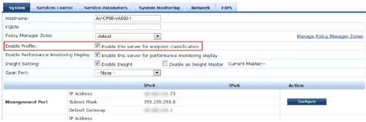 System Services Control Service Parameters System Monitoring Network FIPS Hostname: AV-CP65-VA500-1 FQDN: Policy Manager Zone:.default Manage Policy Manager Zones Enable Profile: Enable this server for endpoint classification Enable Performance Monitoring Display: Enable this server for performance monitoring display Insight Setting: Enable Insight Enable as Insight Master Current Master:- Span Port: None - IPv4 IPv6 Action Management Port IP Address .23 Subnet Mask 255.255.255.0 Default Gateway .1 IP Address