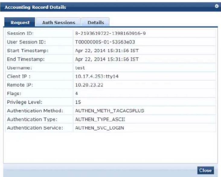 Accounting Record Details Request Auth Sessions Details Session ID: 8-2193619722-1398160916-9 User Session ID: T00000005-01-53563e03 Start Timestamp: Apr 22, 2014 15:31:56 IST End Timestamp: Apr 22, 2014 15:31:56 IST Username: test Client IP : 10.17.4.253:tty14 Remote IP: 10.20.23.22 Flags: 4 Privilege Level: 15 Authentication Method: AUTHEN_METH_TACACSPLUS Authentication Type: AUTHEN_TYPE_ASCII Authentication Service: AUTHEN_SVC_LOGIN Close