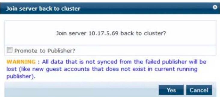 Join server back to cluster Join server 10.17.5.69 back to cluster? □ Promote to Publisher? WARNING : All data that is not synced from the failed publisher will be lost (like new guest accounts that does not exist in current running publisher). Yes Cancel