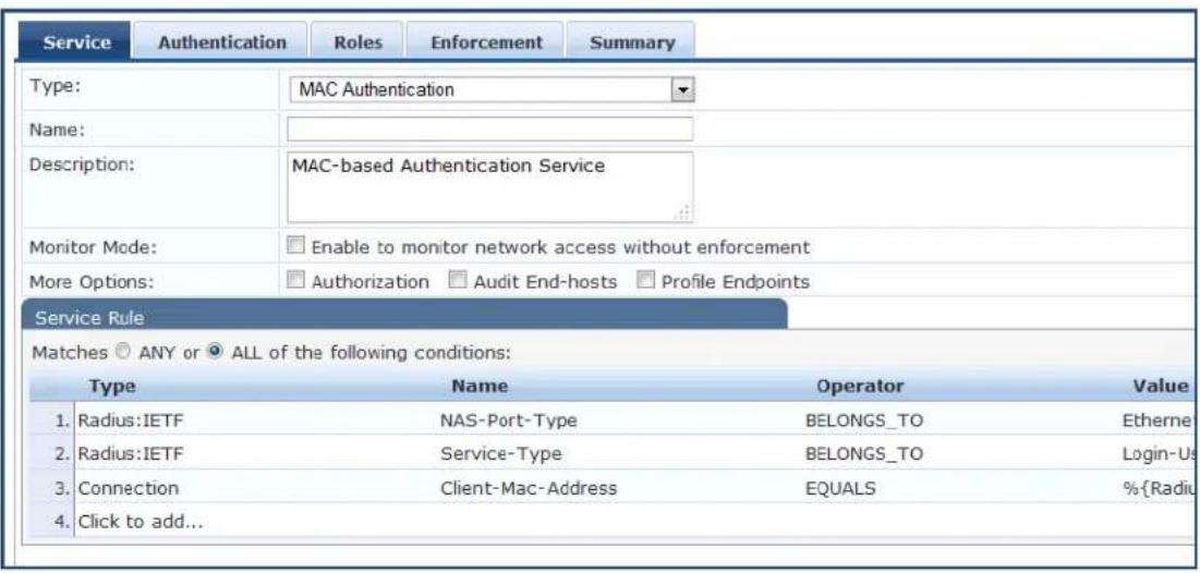 Service Authentication Roles Enforcement Summary Type: MAC Authentication Name: Description: MAC-based Authentication Service Monitor Mode: Enable to monitor network access without enforcement More Options: Authorization Audit End-hosts Profile Endpoints Service Rule Matches ANY or ALL of the following conditions: Type Name Operator Value 1. Radius:IETF NAS-Port-Type BELONGS_TO Etherne 2. Radius:IETF Service-Type BELONGS_TO Login-Us 3. Connection Client-Mac-Address EQUALS %{Radius 4. Click to add...