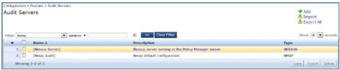 Configuration > Posture > Audit Servers Audit Servers Filter: Name contains Go Clear Filter Name △ Description Type 1. [Nessus Server] Nessus server running in the Policy Manager server NESSUS 2. [Nimap Audit] Nimap default configuration NMAP Showing 1-2 of 2 Copy Export Delete Add Import Export All Show 10 records
