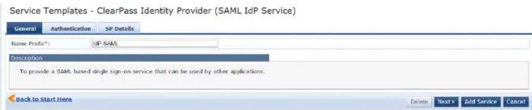 Service Templates - ClearPass Identity Provider (SAML IdP Service) General Authentication SP Details Name Prefix*: idP.SAML Description To provide a SAML based single sign-on service that can be used by other applications. Back to Start Here Delete Next > Add Service Cancel