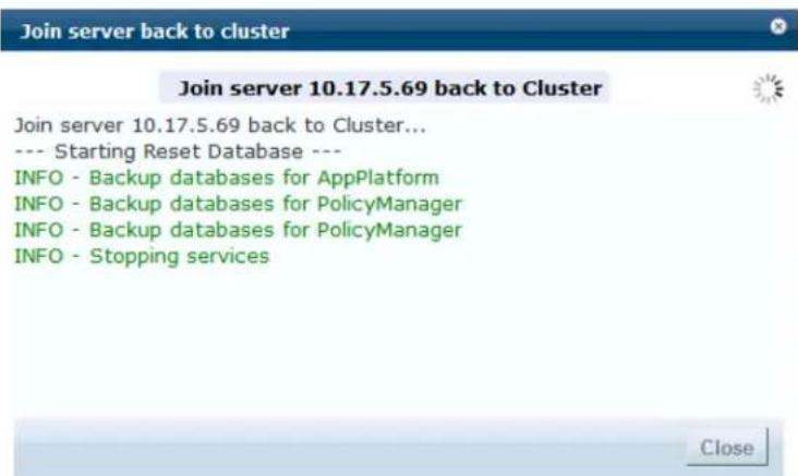 Join server back to cluster Join server 10.17.5.69 back to Cluster Join server 10.17.5.69 back to Cluster... --- Starting Reset Database --- INFO - Backup databases for AppPlatform INFO - Backup databases for PolicyManager INFO - Backup databases for PolicyManager INFO - Stopping services Close