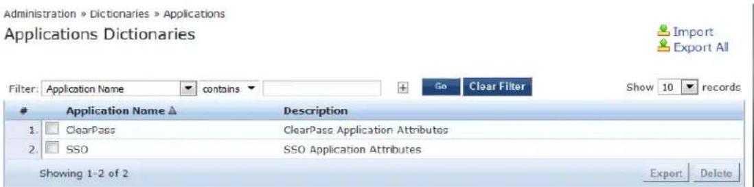Administration » Dictionaries » Applications Applications Dictionaries Import Export All Filter: Application Name ▼ contains ▼ Go Clear Filter Show 10 records Application Name ▲ Description 1. □ ClearPass ClearPass Application Attributes 2. □ SSO SSO Application Attributes Showing 1-2 of 2 Export Delete