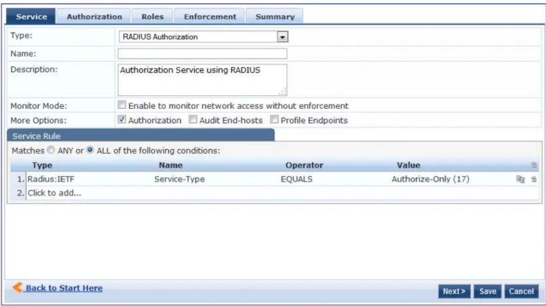 Service Authorization Roles Enforcement Summary Type: RADIUS Authorization Name: Description: Authorization Service using RADIUS Monitor Mode: Enable to monitor network access without enforcement More Options: Authorization Audit End-hosts Profile Endpoints Service Rule Matches ANY or ALL of the following conditions: Type Name Operator Value 1. Radius:IETF Service-Type EQUALS Authorize-Only (17) 2. Click to add... Back to Start Here Next > Save Cancel