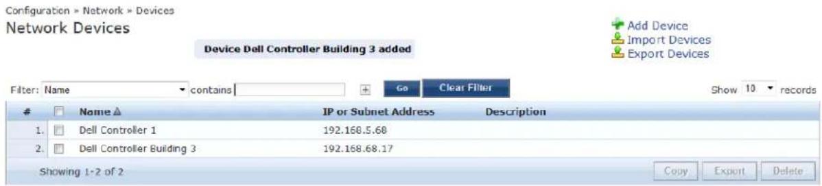 Configuration > Network > Devices Network Devices Device Dell Controller Building 3 added Add Device Import Devices Export Devices Filter: Name contains Go Clear Filter Show 10 records # Name ▲ IP or Subnet Address Description 1. Dell Controller 1 192.168.5.68 2. Dell Controller Building 3 192.168.68.17 Showing 1-2 of 2 Copy Export Delete
