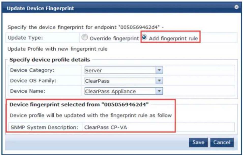 Update Device Fingerprint Specify the device fingerprint for endpoint "0050569462d4" - Update Type: Override fingerprint Add fingerprint rule Update Profile with new fingerprint rule Specify device profile details Device Category: Server Device OS Family: ClearPass Device Name: ClearPass Appliance Device fingerprint selected from "0050569462d4" Device profile will be updated with the fingerprint rule as follow SNMP System Description: ClearPass CP-VA Save Cancel