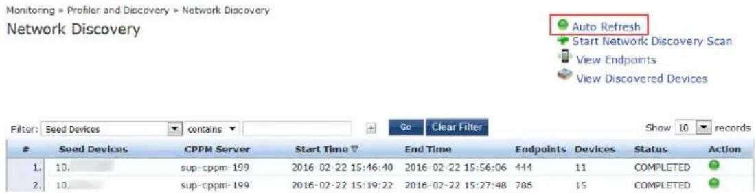 Monitoring » Profiler and Discovery » Network Discovery Network Discovery Filter: Seed Devices contains Go Clear Filter Show 10 records Seed Devices CPPM Server Start Time ▼ End Time Endpoints Devices Status Action 1. 10. sup-cppm-199 2016-02-22 15:46:40 2016-02-22 15:56:06 444 11 COMPLETED 2. 10. sup-cppm-199 2016-02-22 15:19:22 2016-02-22 15:27:48 786 15 COMPLETED