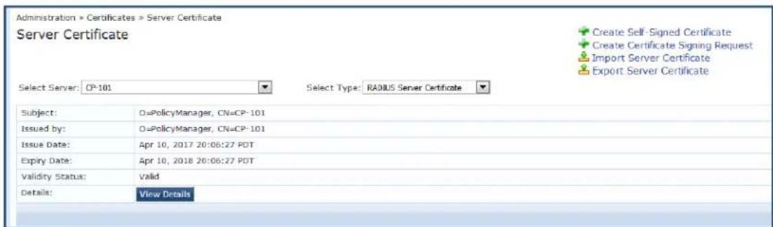 Administration > Certificates > Server Certificate Server Certificate Select Server: CP-101 Select Type: RADIUS Server Certificate Subject: O=PolicyManager, CN=CP-101 Issued by: O=PolicyManager, CN=CP-101 Issue Date: Apr 10, 2017 20:06:27 PDT Expiry Date: Apr 10, 2018 20:06:27 PDT Validity Status: Valid Details: View Details Create Self-Signed Certificate Create Certificate Signing Request Import Server Certificate Export Server Certificate