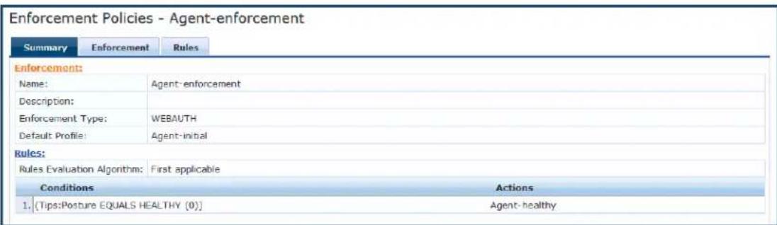 Enforcement Policies - Agent-enforcement Summary Enforcement Rules Enforcement: Name: Agent-enforcement Description: Enforcement Type: WEBAUTH Default Profile: Agent-initial Rules: Rules Evaluation Algorithm: First applicable Conditions Actions 1, (Tips:Posture EQUALS HEALTHY [0]) Agent-healthy