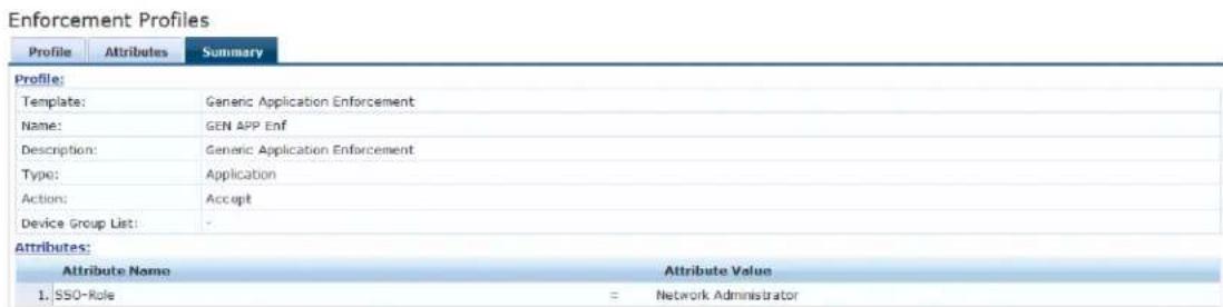 Enforcement Profiles Profile Attributes Summary Profile: Template: Generic Application Enforcement Name: GEN APP Enf Description: Generic Application Enforcement Type: Application Action: Accept Device Group List: - Attributes: Attribute Name Attribute Value 1. SSO-Role = Network Administrator