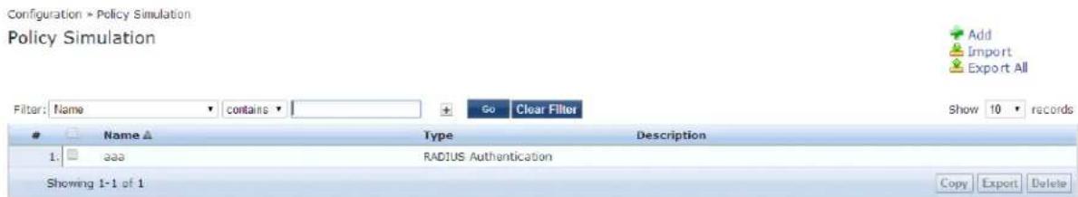 Configuration × Policy Simulation Policy Simulation Filter: Name ▼ contains ▼ + Go Clear Filter Show 10 records Name ▲ Type Description 1: aaa RADIUS Authentication Showing 1-1 of 1 Copy Export Delete Add Import Export All