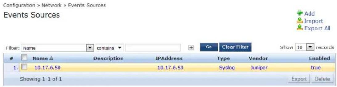 Configuration » Network » Events Sources Events Sources Filter: Name contains Go Clear Filter Show 10 records Name ▲ Description IPAddress Type Vendor Enabled 1. 10.17.6.50 10.17.6.50 Syslog Juniper true Showing 1-1 of 1 Export Delete