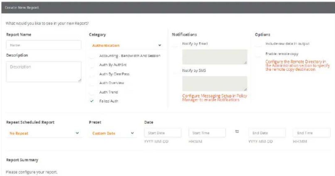 Create New Report What would you like to see in your new Report? Report Name Name Description Description Category Authentication Accounting - Bandwidth And Session Auth By AuthSrc Auth By ClearPass Auth Overview Auth Trend Failed Auth Notifications Notify by Email Notify by SMS Configure Messaging Setup in Policy Manager to enable Notifications Options Include raw data in output Enable remote copy Configure the Remote Directory in the Administration section to specify the remote copy destination. Repeat Scheduled Report No Repeat Preset Custom Date Date Start Date Start Time End Date End Time YYYY-MM-DD HHMM YYYY-MM-DD HHMM Report Summary Please configure your report.