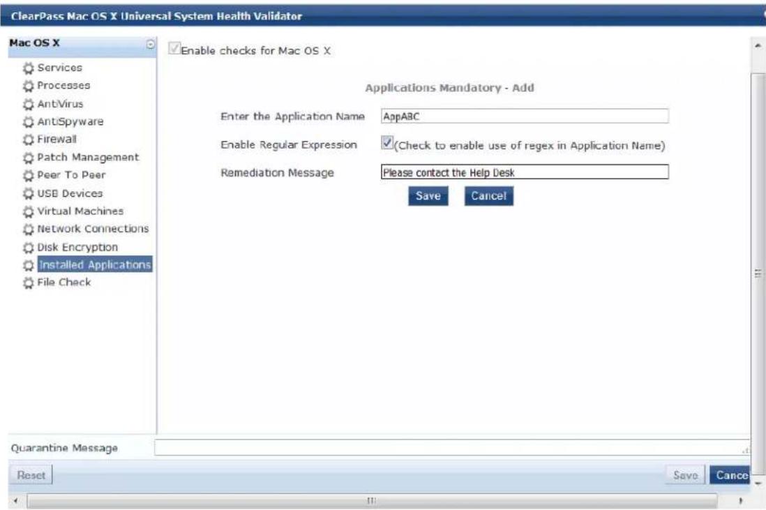 ClearPass Mac OS X Universal System Health Validator Mac OS X ✓ Enable checks for Mac OS X Applications Mandatory - Add Enter the Application Name AppABC Enable Regular Expression ✓(Check to enable use of regex in Application Name) Remediation Message Please contact the Help Desk Save Cancel Quarantine Message Reset Save Cancel