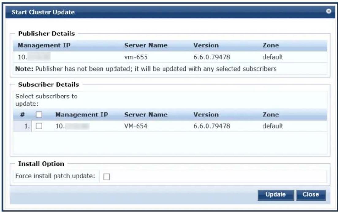 Start Cluster Update Publisher Details Management IP Server Name Version Zone 10. vm-655 6.6.0.79478ITCHDefault Note: Publisher has not been updated; it will be updated with any selected subscribers Subscriber Details Select subscribers to update: □ Management IP Server Name Version Zone 1. □ 10. VM-654 6.6.0.79478 default Install Option Force install patch update: □ Update Close