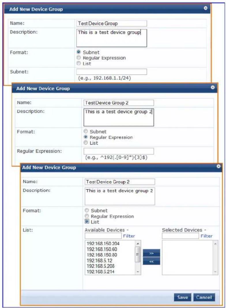 Add New Device Group Name: Test Device Group Description: This is a test device group Format: Subnet Regular Expression List Subnet: (e.g., 192.168.1.1/24) Add New Device Group Name: TestDevice Group 2 Description: This is a test device group 2 Format: Subnet Regular Expression List Regular Expression: (e.g., ^192([0-9]*){3)$) Add New Device Group Name: TestDevice Group 2 Description: This is a test device group 2 Format: Subnet Regular Expression List List: Available Devices - Filter 192.168.150.204 192.168.150.60 192.168.150.80 192.168.5.12 192.168.5.208 192.168.5.214 Selected Devices - Filter Save Cancel