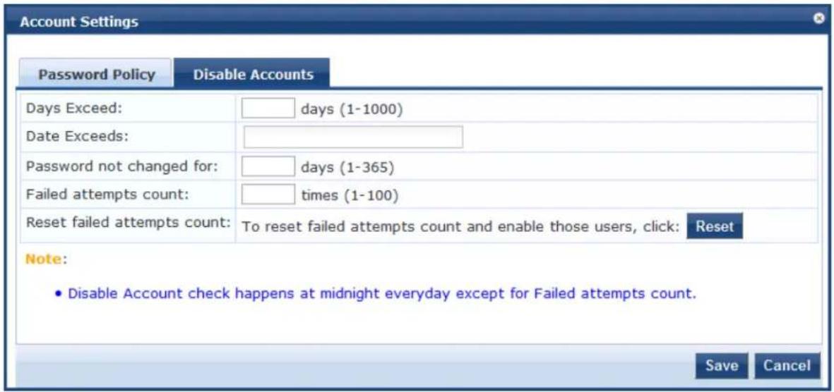 Account Settings Password Policy Disable Accounts Days Exceed: (days (1-1000) Date Exceeds: Password not changed for: (days (1-365) Failed attempts count: (times (1-100) Reset failed attempts count: To reset failed attempts count and enable those users, click: Reset Note: • Disable Account check happens at midnight everyday except for Failed attempts count. Save Cancel