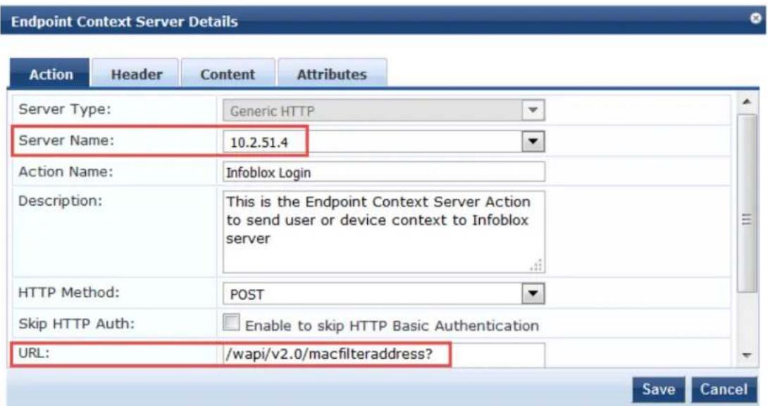 Endpoint Context Server Details Action Header Content Attributes Server Type: Generic HTTP Server Name: 10.2.51.4 Action Name: Infoblox Login Description: This is the Endpoint Context Server Action to send user or device context to Infoblox server HTTP Method: POST Skip HTTP Auth: Enable to skip HTTP Basic Authentication URL: /wapi/v2.0/macfilteraddress? Save Cancel