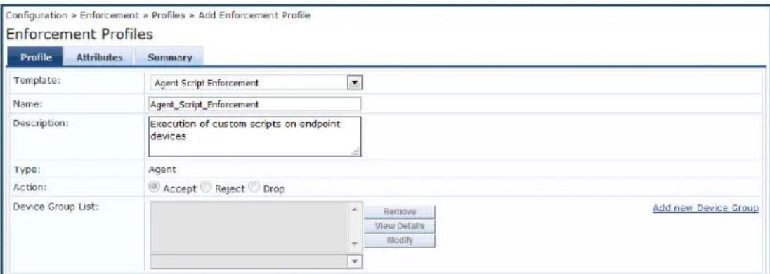 Configuration > Enforcement > Profiles > Add Enforcement Profile Enforcement Profiles Profile Attributes Summary Template: Agent Script Enforcement Name: Agent_Script_Enforcement Description: Execution of custom scripts on endpoint devices Type: Agent Action: Accept Reject Drop Device Group List: Remove Add new Device Group View Details Modify