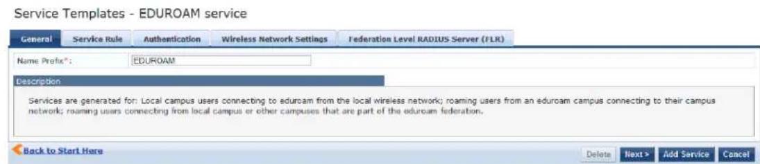 Service Templates - EDUROAM service General Service Rule Authentication Wireless Network Settings Federation Level RADIUS Server (TLR) Name Prefix®: EDUROAM Description Services are generated for: Local campus users connecting to eduroam from the local wireless network; roaming users from an eduroam campus connecting to their campus network; roaming users connecting from local campus or other campuses that are part of the eduroam federation. Back to Start Here Delete Next > Add Service Cancel