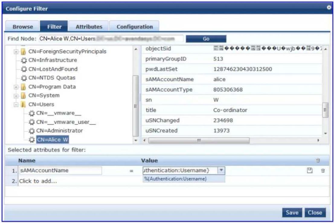 Configure Filter Browse Filter Attributes Configuration Find Node: CN=Alice W.CN=Users CN=ForeignSecurityPrincipals CN=Infrastructure CN=LostAndFound CN=NTDS Quotas CN=Program Data CN=System CN=Users CN=_vmware_ CN=_vmware_user_ CN=Administrator CN=Alice W objectSid primaryGroupID 513 pwdLastSet 128746230430312500 sAMAccountName alice sAMAccountType 805306368 sn W title Co-ordinator uSNChanged 234698 uSNCreated 13973 Selected attributes for filter: Name Value 1. sAMAccountName = Authentication:Username} 2. Click to add... %{Authentication:Username} Save Close