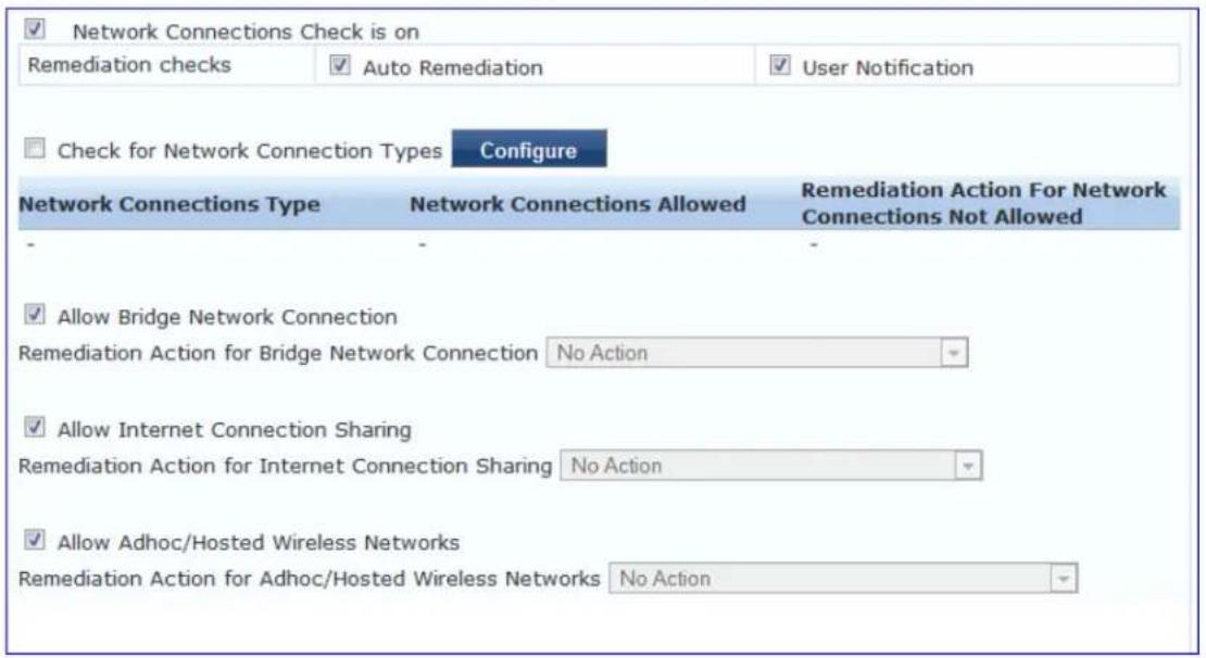 Network Connections Check is on Remediation checks Auto Remediation User Notification Check for Network Connection Types Configure Network Connections Type Network Connections Allowed Remediation Action For Network Connections Not Allowed Allow Bridge Network Connection Remediation Action for Bridge Network Connection No Action Allow Internet Connection Sharing Remediation Action for Internet Connection Sharing No Action Allow Adhoc/Hosted Wireless Networks Remediation Action for Adhoc/Hosted Wireless Networks No Action
