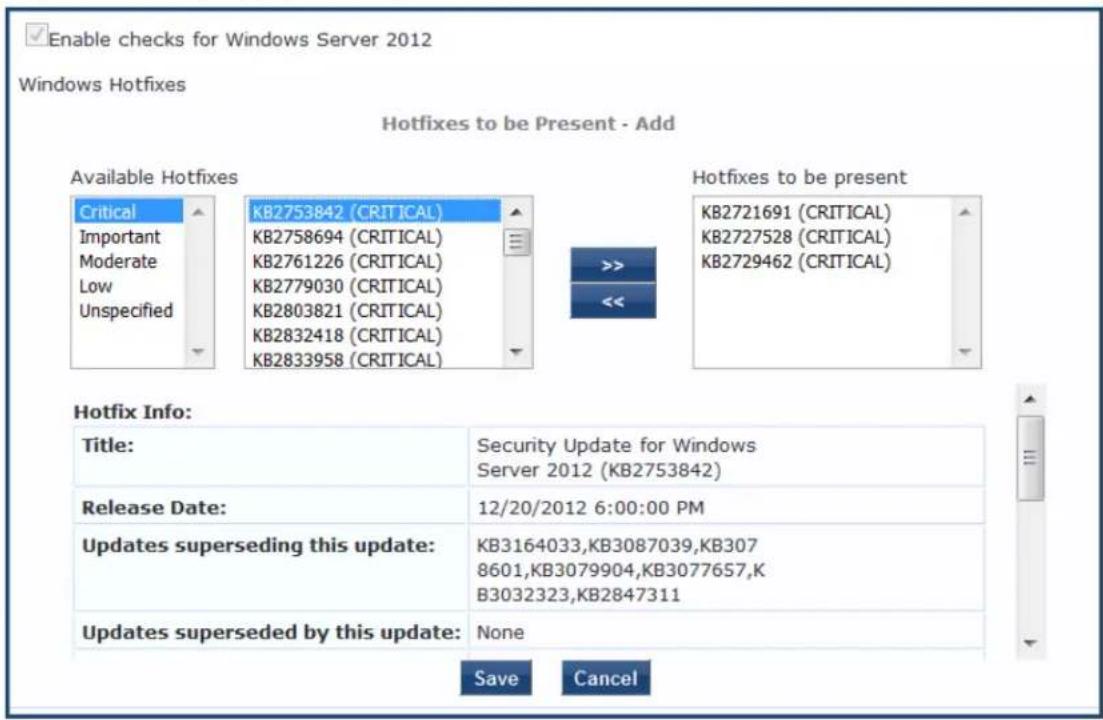 Enable checks for Windows Server 2012 Windows Hotfixes Hotfixes to be Present - Add Available Hotfixes Critical Important Moderate Low Unspecified KB2753842 (CRITICAL) KB2758694 (CRITICAL) KB2761226 (CRITICAL) KB2779030 (CRITICAL) KB2803821 (CRITICAL) KB2832418 (CRITICAL) KB2833958 (CRITICAL) Hotfixes to be present KB2721691 (CRITICAL) KB2727528 (CRITICAL) KB2729462 (CRITICAL) Hotfix Info: Title: Security Update for Windows Server 2012 (KB2753842) Release Date: 12/20/2012 6:00:00 PM Updates superseding this update: KB3164033,KB3087039,KB307 8601,KB3079904,KB3077657,K B3032323,KB2847311 Updates superseded by this update: None Save Cancel