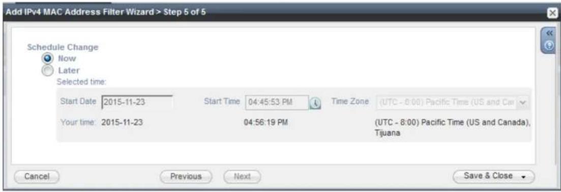 Add IPv4 MAC Address Filter Wizard > Step 5 of 5 Schedule Change Now Later Selected time: Start Date 2015-11-23 Start Time 04:45:53 PM Time Zone (UTC - 8:00) Pacific Time (US and Cai Your time 2015-11-23 04:56:19 PM (UTC - 8:00) Pacific Time (US and Canada), Tijuana Cancel Previous Next Save & Close